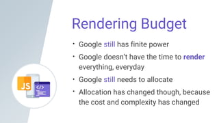 Rendering Budget
Google still has finite power
Google doesn’t have the time to render
everything, everyday
Google still needs to allocate
Allocation has changed though, because
the cost and complexity has changed
 