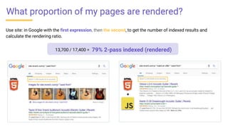 Use site: in Google with the first expression, then the second, to get the number of indexed results and
calculate the rendering ratio.
+
What proportion of my pages are rendered?
79% 2-pass indexed (rendered)13,700 / 17,400 =
 