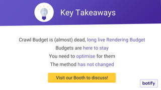Crawl Budget is (almost) dead, long live Rendering Budget
Budgets are here to stay
You need to optimise for them
The method has not changed
Key Takeaways
Visit our Booth to discuss!
 