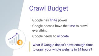 Crawl Budget
Google has finite power
Google doesn’t have the time to crawl
everything
Google needs to allocate
What if Google doesn’t have enough time
to crawl your whole website in 24 hours?
 