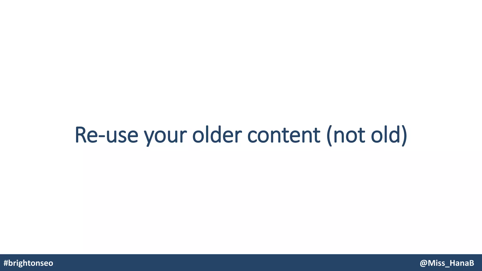 Re-use your older content (not old)
#brightonseo @Miss_HanaB
 