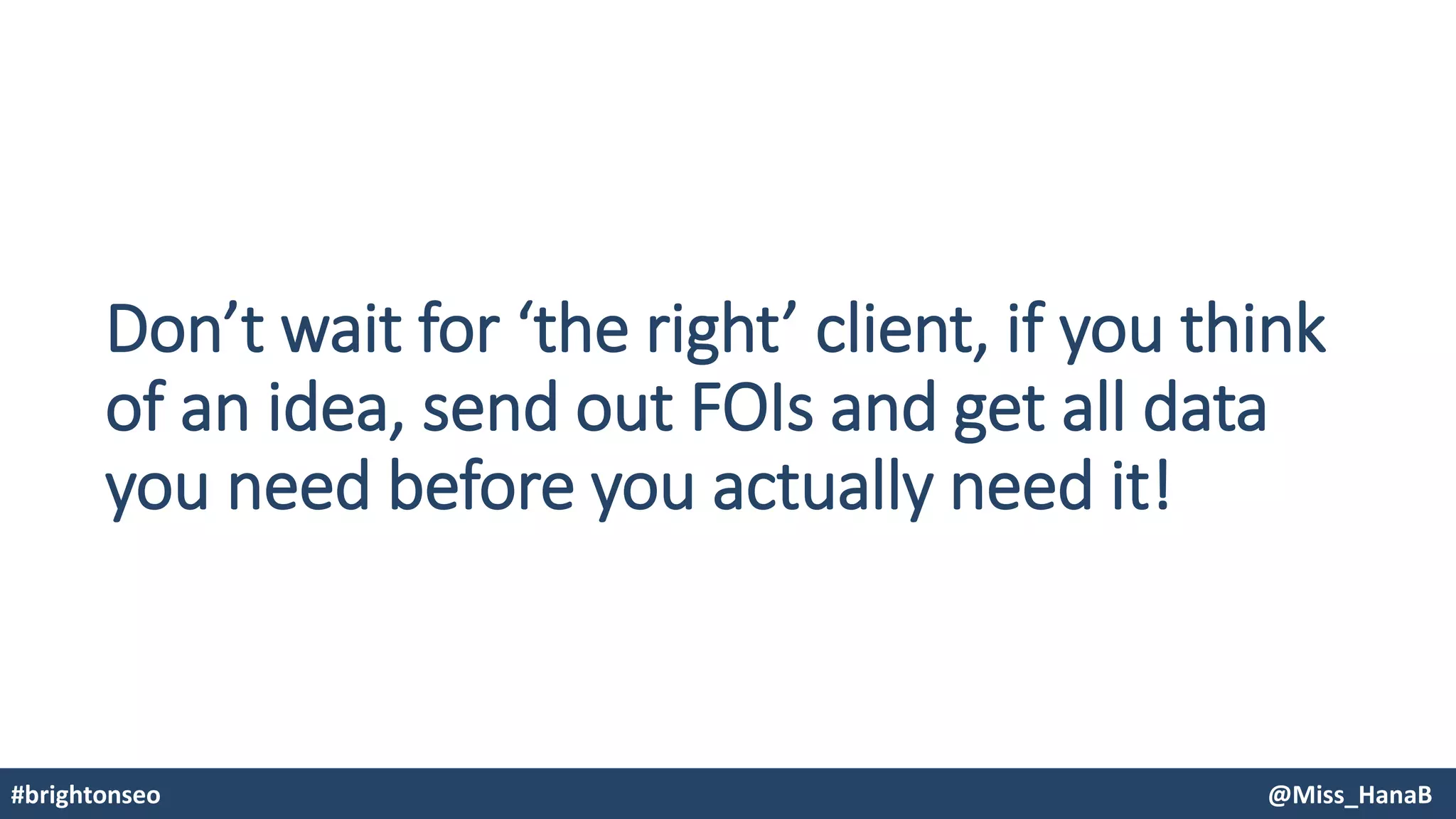 Don’t wait for ‘the right’ client, if you think
of an idea, send out FOIs and get all data
you need before you actually need it!
#brightonseo @Miss_HanaB
 