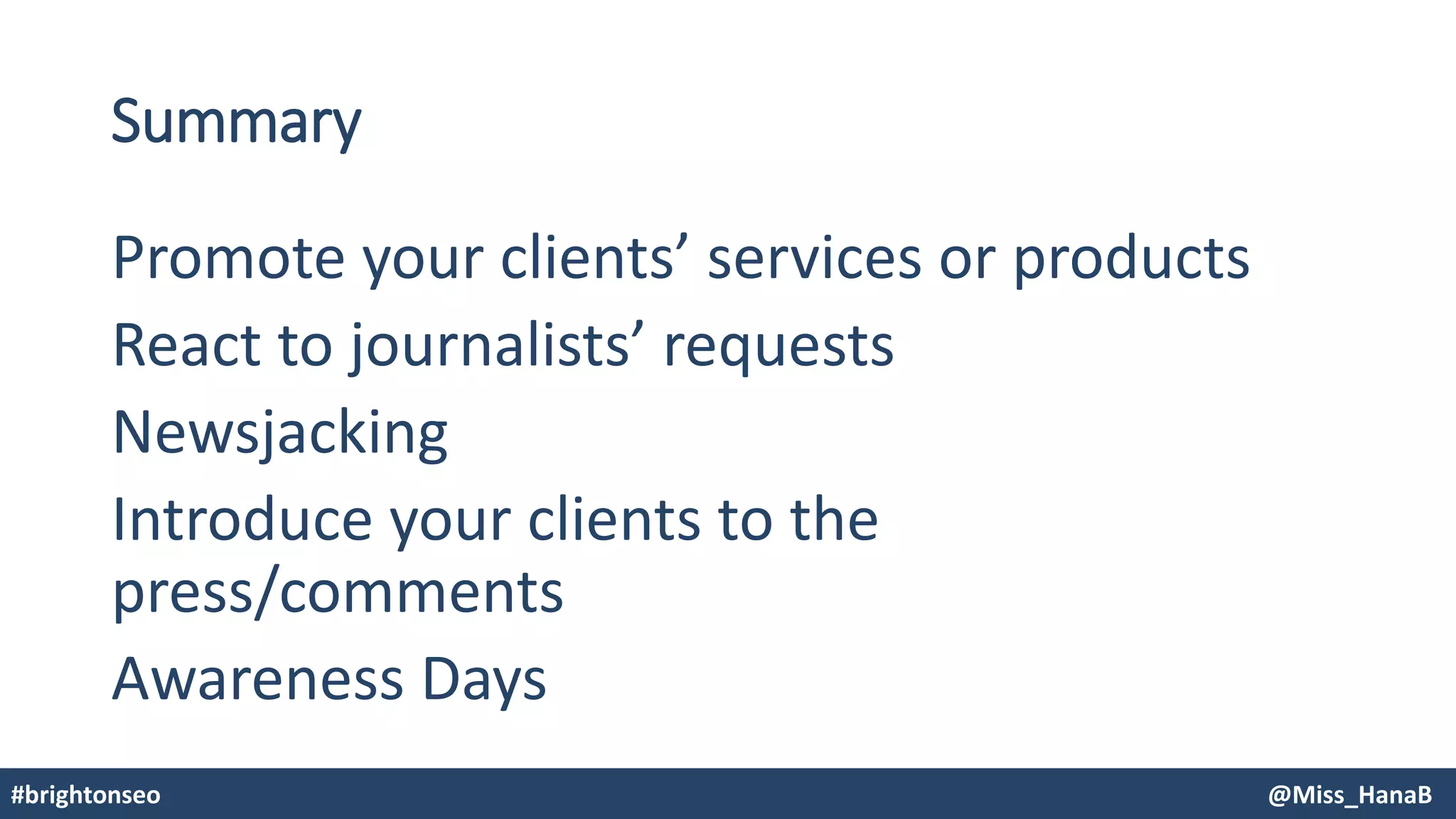 Summary
Promote your clients’ services or products
React to journalists’ requests
Newsjacking
Introduce your clients to the
press/comments
Awareness Days
#brightonseo @Miss_HanaB
 