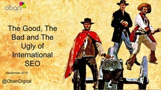 September 2015
@ObanDigital
The Good, The
Bad and The
Ugly of
International
SEO
 