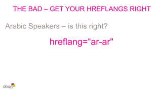 THE BAD – GET YOUR HREFLANGS RIGHT
Arabic Speakers – is this right?
hreflang=“ar-ar"
 