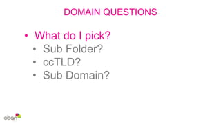 DOMAIN QUESTIONS
• What do I pick?
• Sub Folder?
• ccTLD?
• Sub Domain?
 