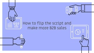 How to flip the script and
make more B2B sales
 
