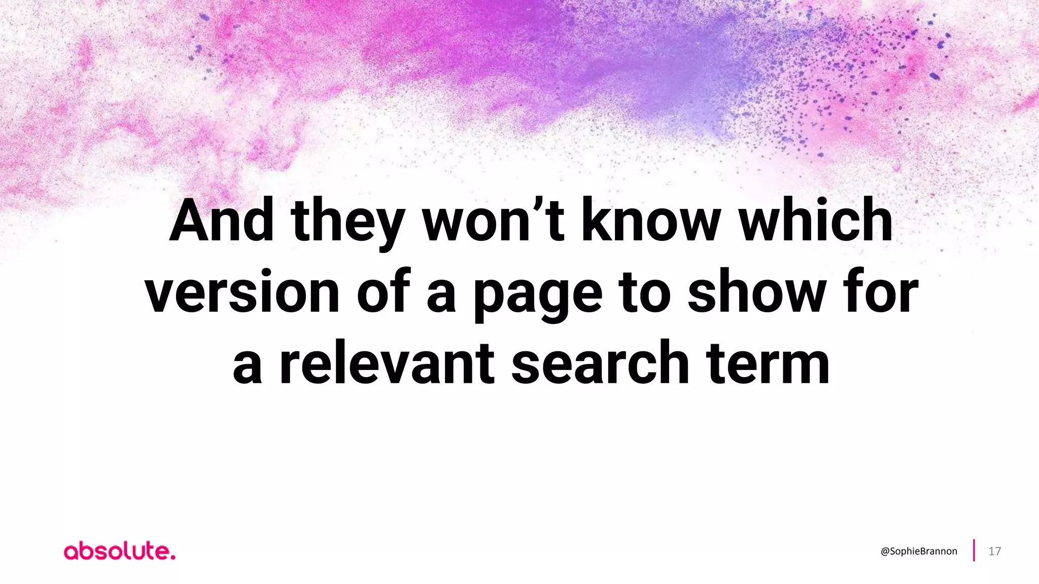 @SophieBrannon 17
And they won’t know which
version of a page to show for
a relevant search term
 