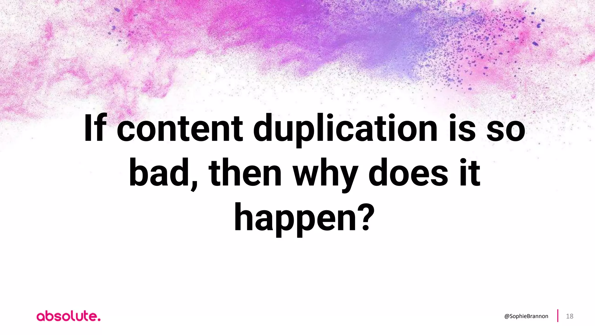 @SophieBrannon 18
If content duplication is so
bad, then why does it
happen?
 