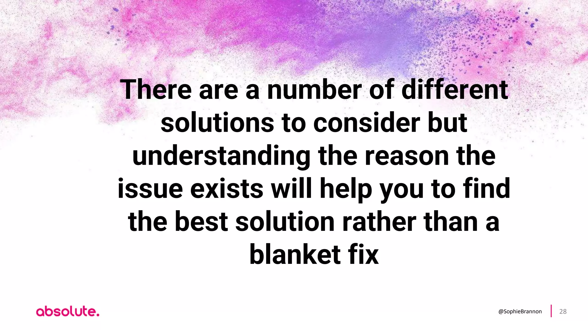 @SophieBrannon 28
There are a number of different
solutions to consider but
understanding the reason the
issue exists will help you to find
the best solution rather than a
blanket fix
 
