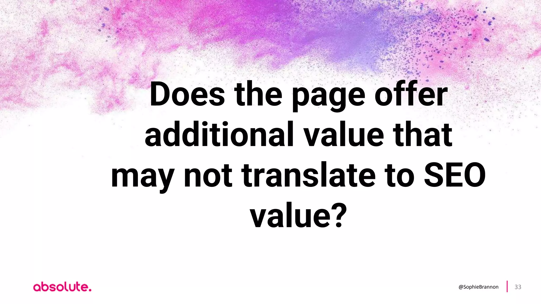 @SophieBrannon 33
Does the page offer
additional value that
may not translate to SEO
value?
 
