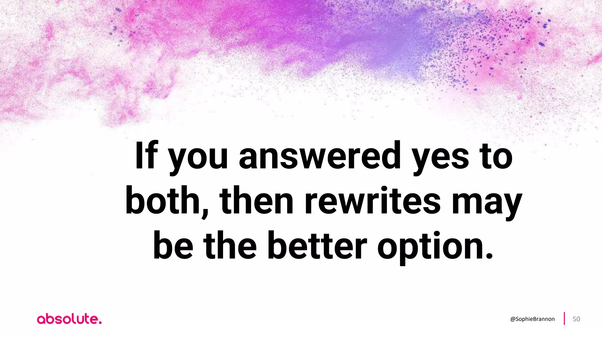 @SophieBrannon 50
If you answered yes to
both, then rewrites may
be the better option.
 