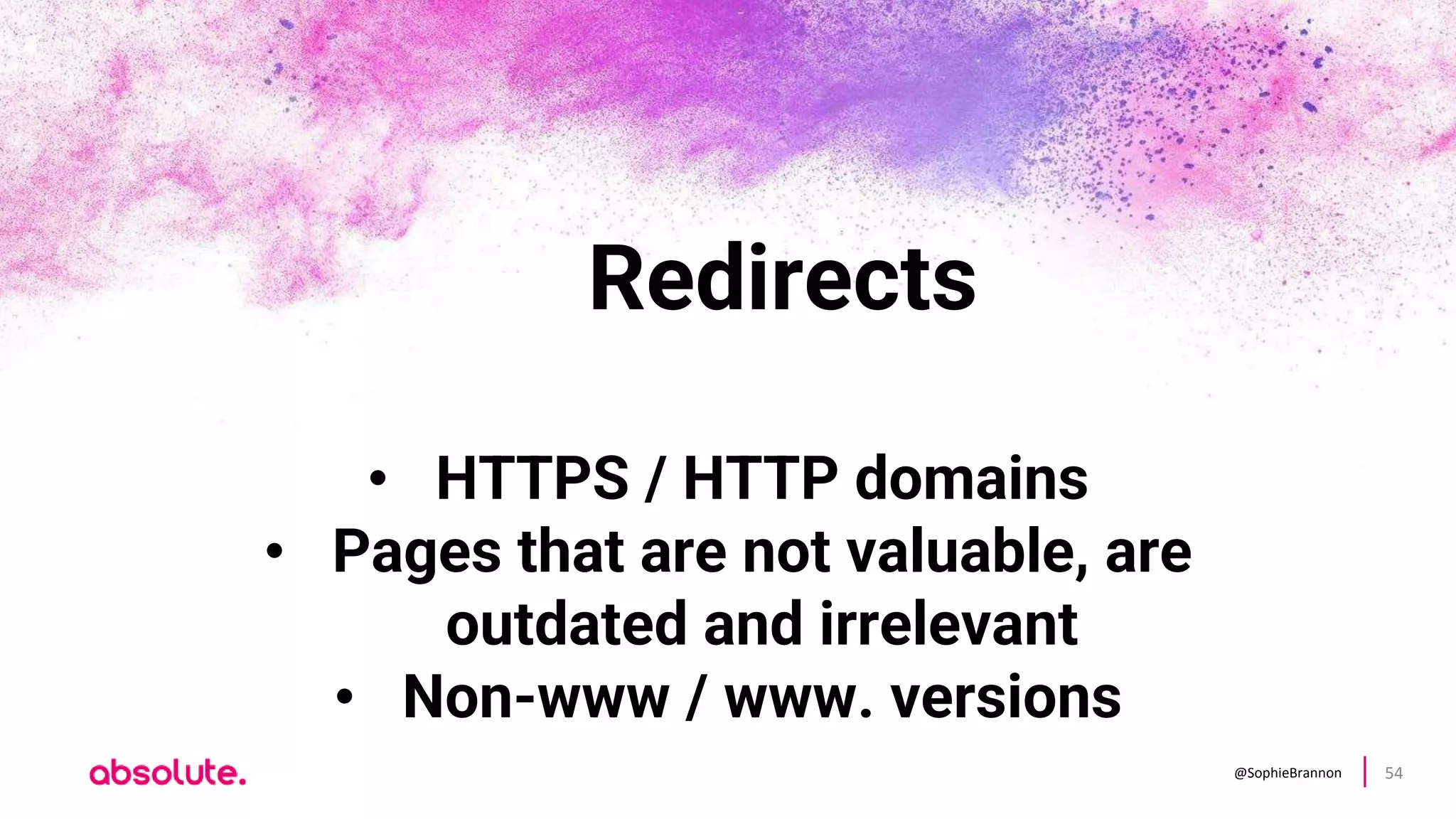 @SophieBrannon 54
Redirects
• HTTPS / HTTP domains
• Pages that are not valuable, are
outdated and irrelevant
• Non-www / www. versions
 
