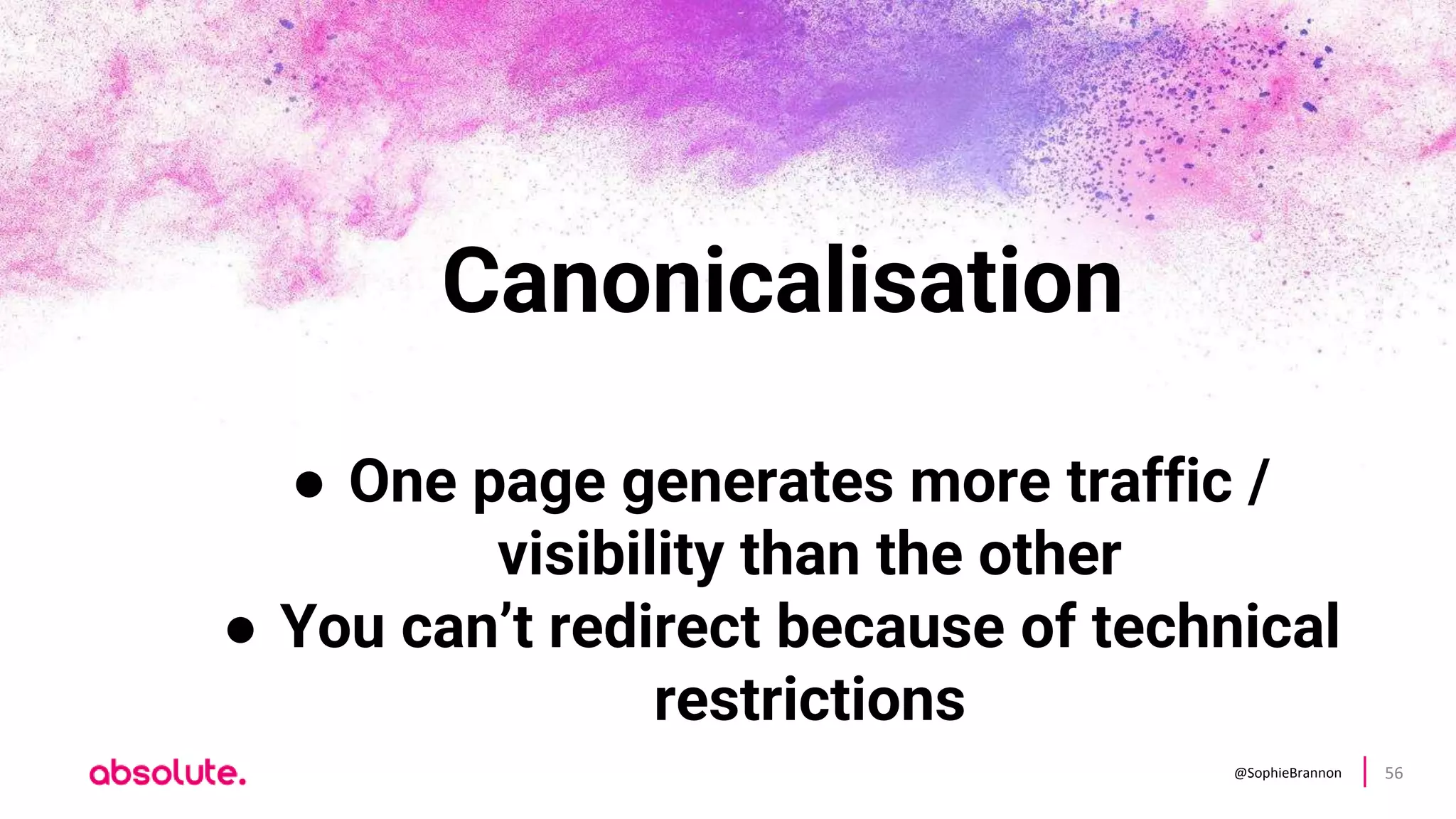 @SophieBrannon 56
Canonicalisation
● One page generates more traffic /
visibility than the other
● You can’t redirect because of technical
restrictions
 
