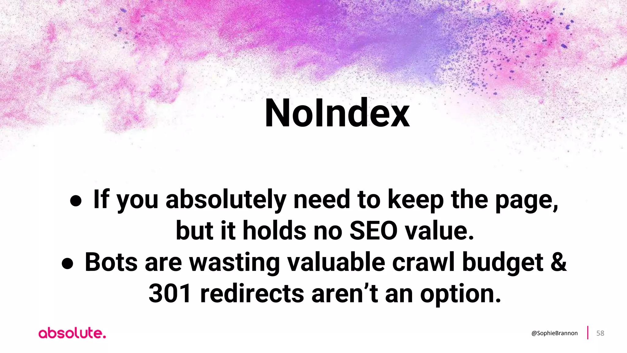 @SophieBrannon 58
NoIndex
● If you absolutely need to keep the page,
but it holds no SEO value.
● Bots are wasting valuable crawl budget &
301 redirects aren’t an option.
 
