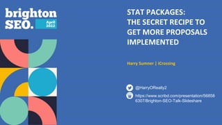STAT PACKAGES:
THE SECRET RECIPE TO
GET MORE PROPOSALS
IMPLEMENTED
Harry Sumner | iCrossing
https://www.scribd.com/presentation/56858
6307/Brighton-SEO-Talk-Slideshare
@HarryOReally2
 