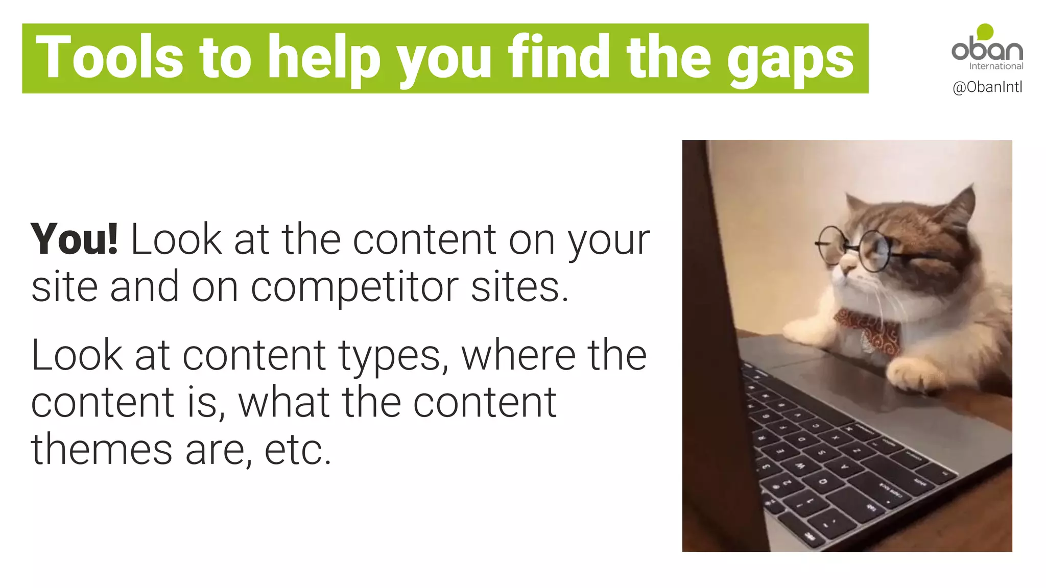 You! Look at the content on your
site and on competitor sites.
Look at content types, where the
content is, what the content
themes are, etc.
Tools to help you find the gaps @ObanIntl
 