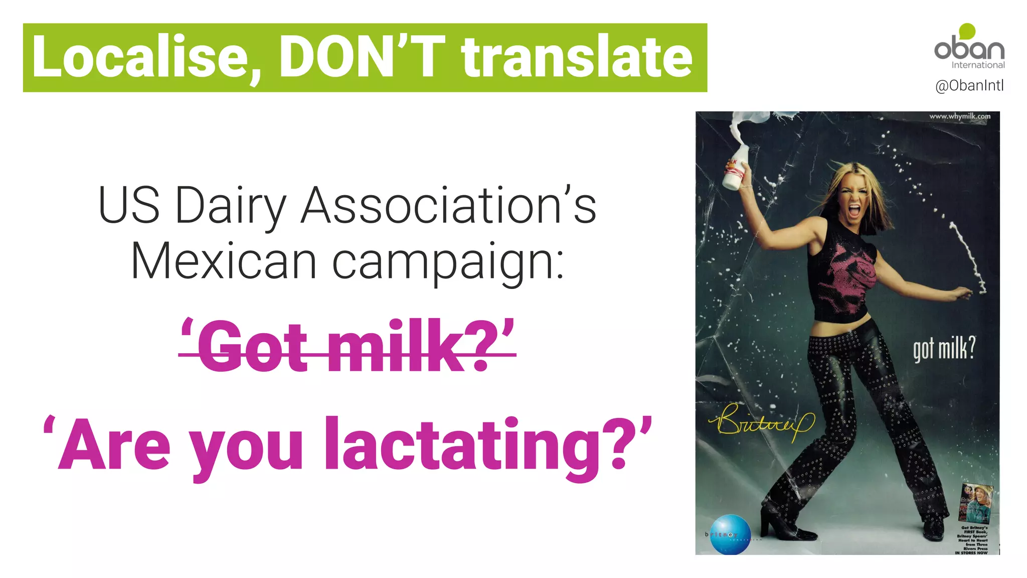 @ObanIntl
Localise, DON’T translate
US Dairy Association’s
Mexican campaign:
‘Got milk?’
‘Are you lactating?’
 