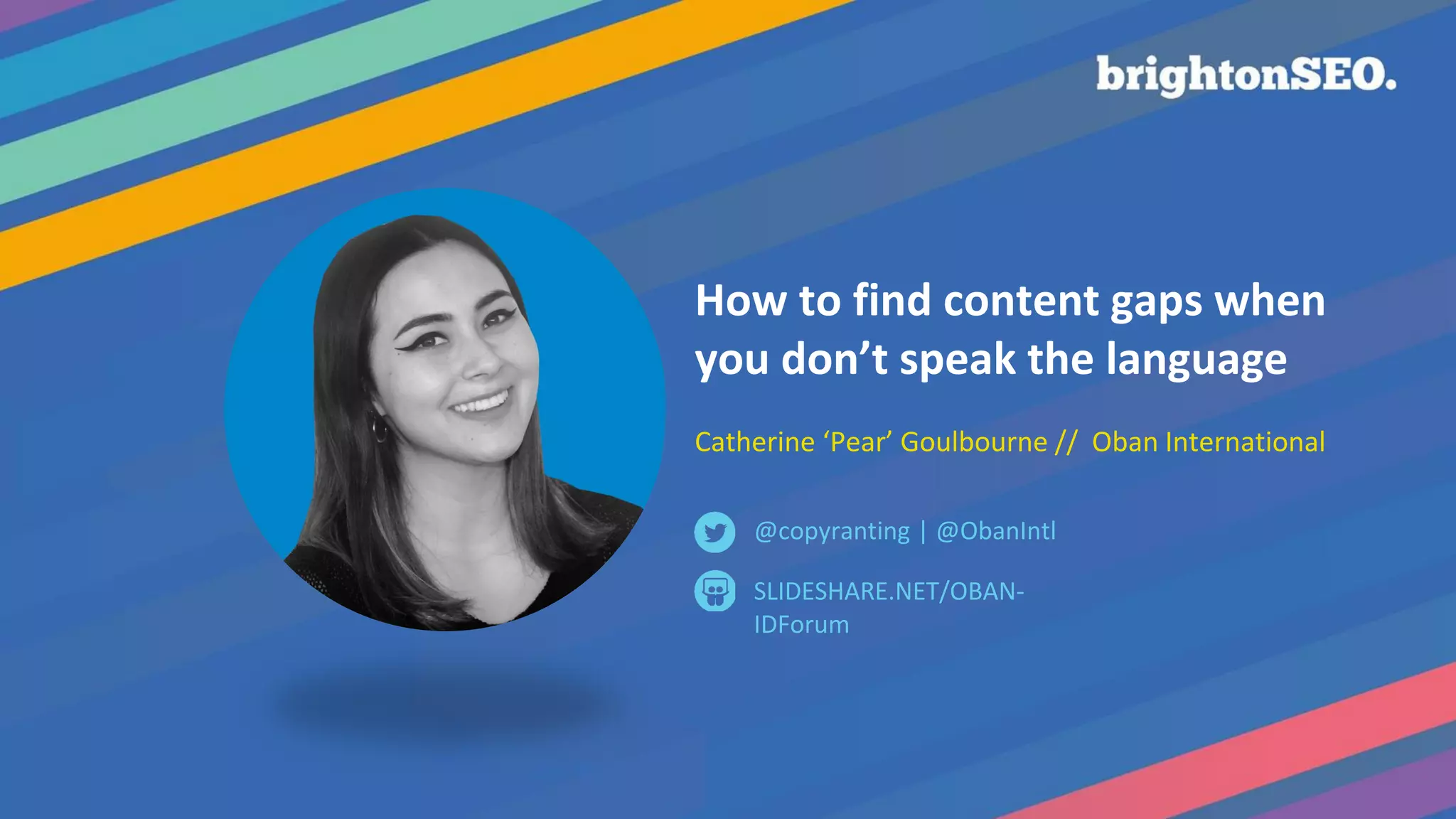 How to find content gaps when
you don’t speak the language
Catherine ‘Pear’ Goulbourne // Oban International
SLIDESHARE.NET/OBAN-
IDForum
@copyranting | @ObanIntl
 