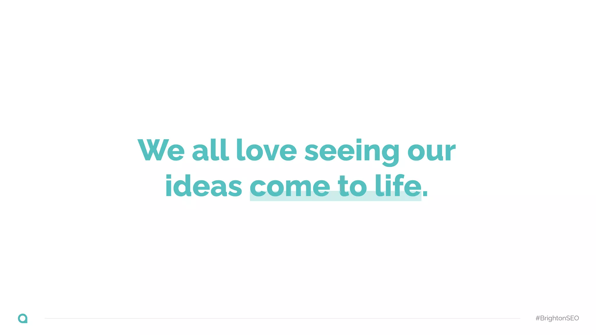 #BrightonSEO
We all love seeing our
ideas come to life.
 