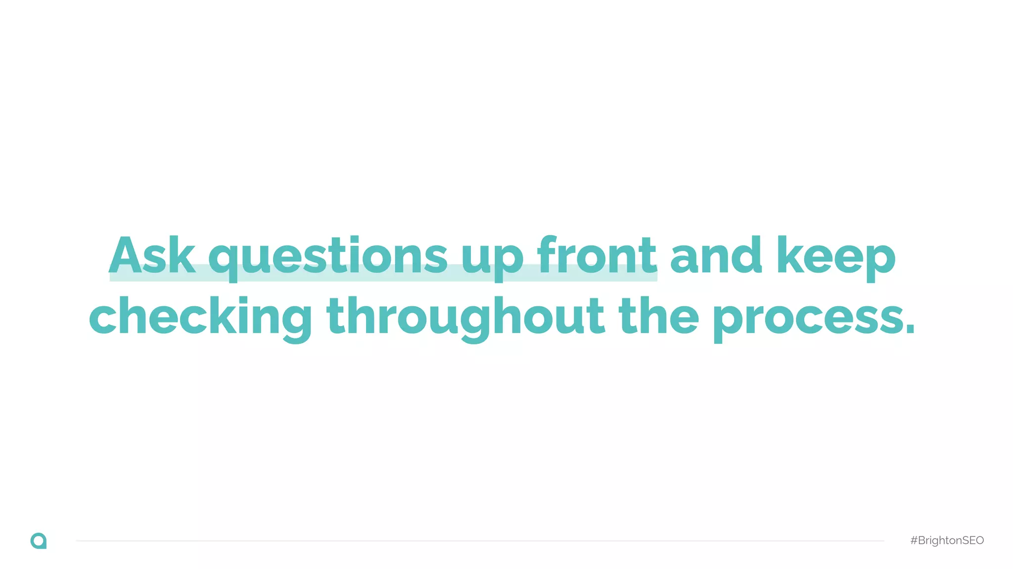 Ask questions up front and keep
checking throughout the process.
#BrightonSEO
 