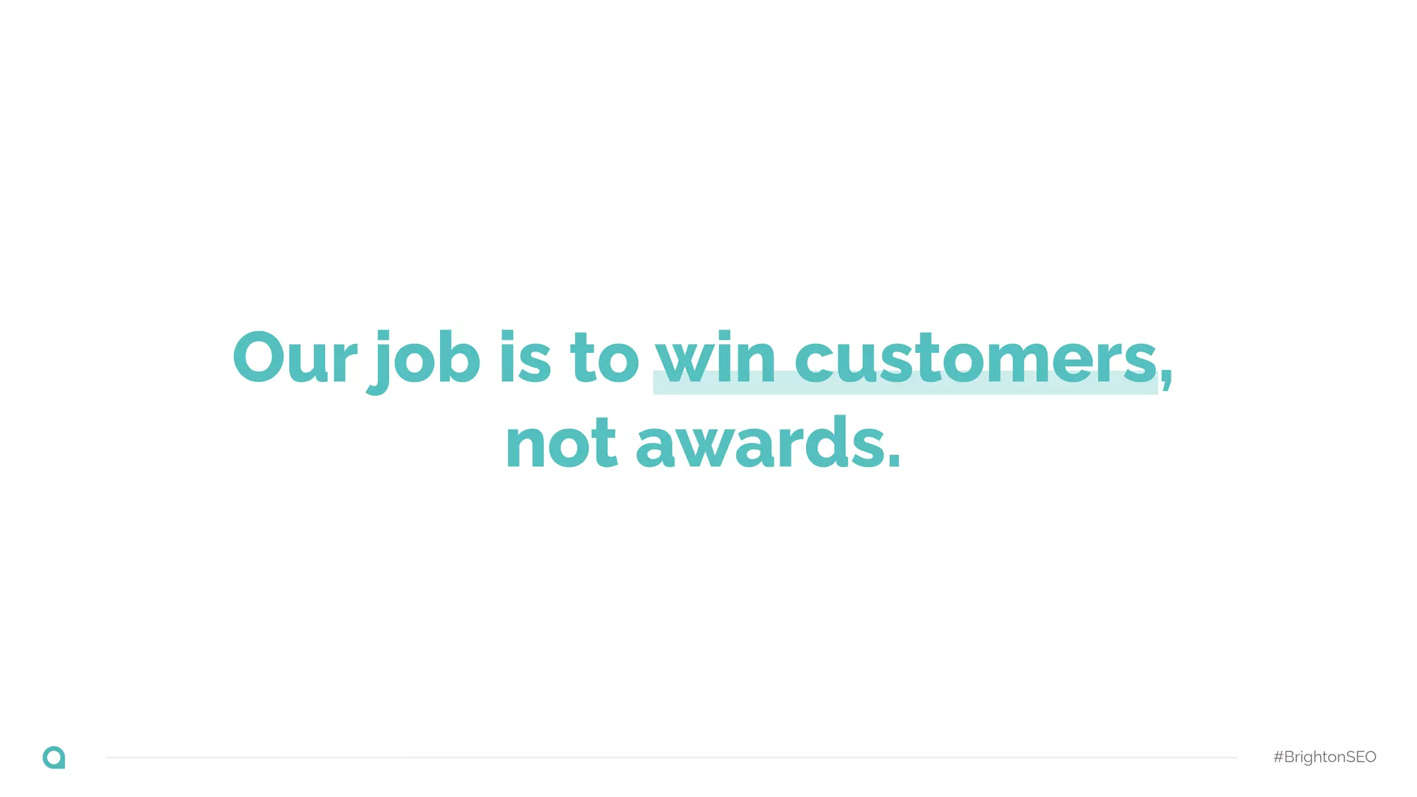 Our job is to win customers,
not awards.
#BrightonSEO
 