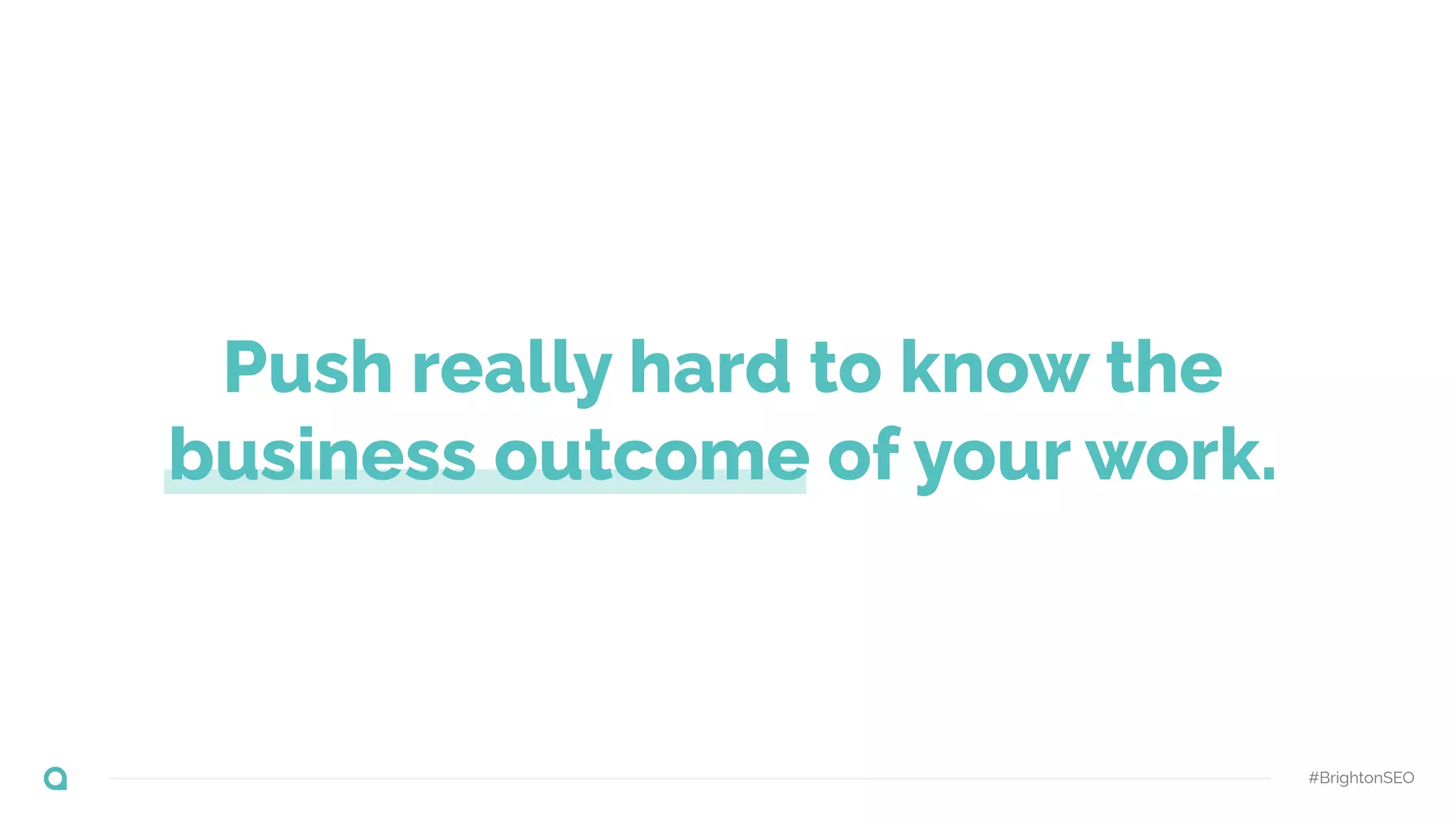 Push really hard to know the
business outcome of your work.
#BrightonSEO
 