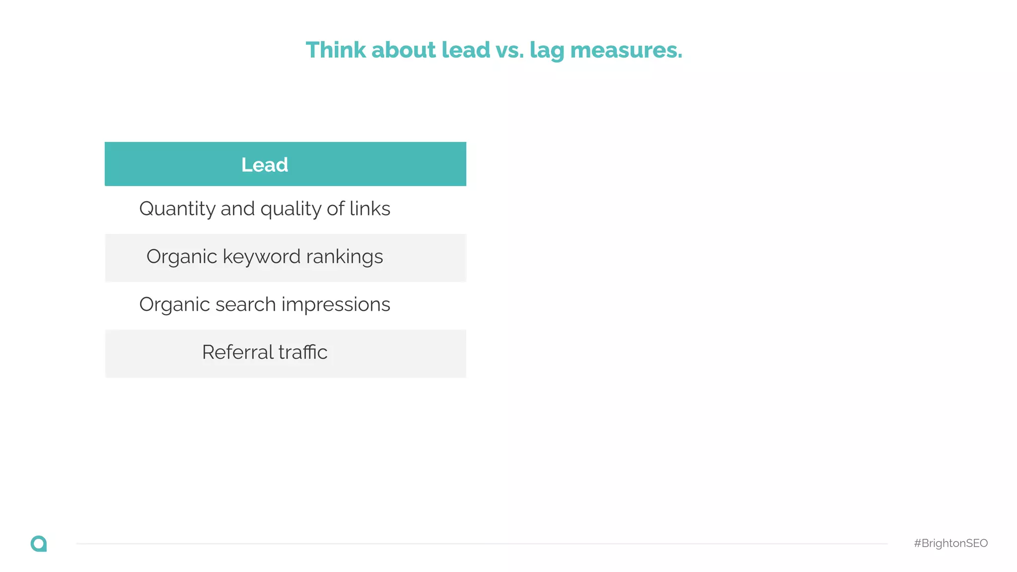 Lead Lag
Quantity and quality of links Organic search clicks (traﬃc)
Organic keyword rankings Organic search conversions
Organic search impressions Organic search revenue
Referral traﬃc
Think about lead vs. lag measures.
#BrightonSEO
 
