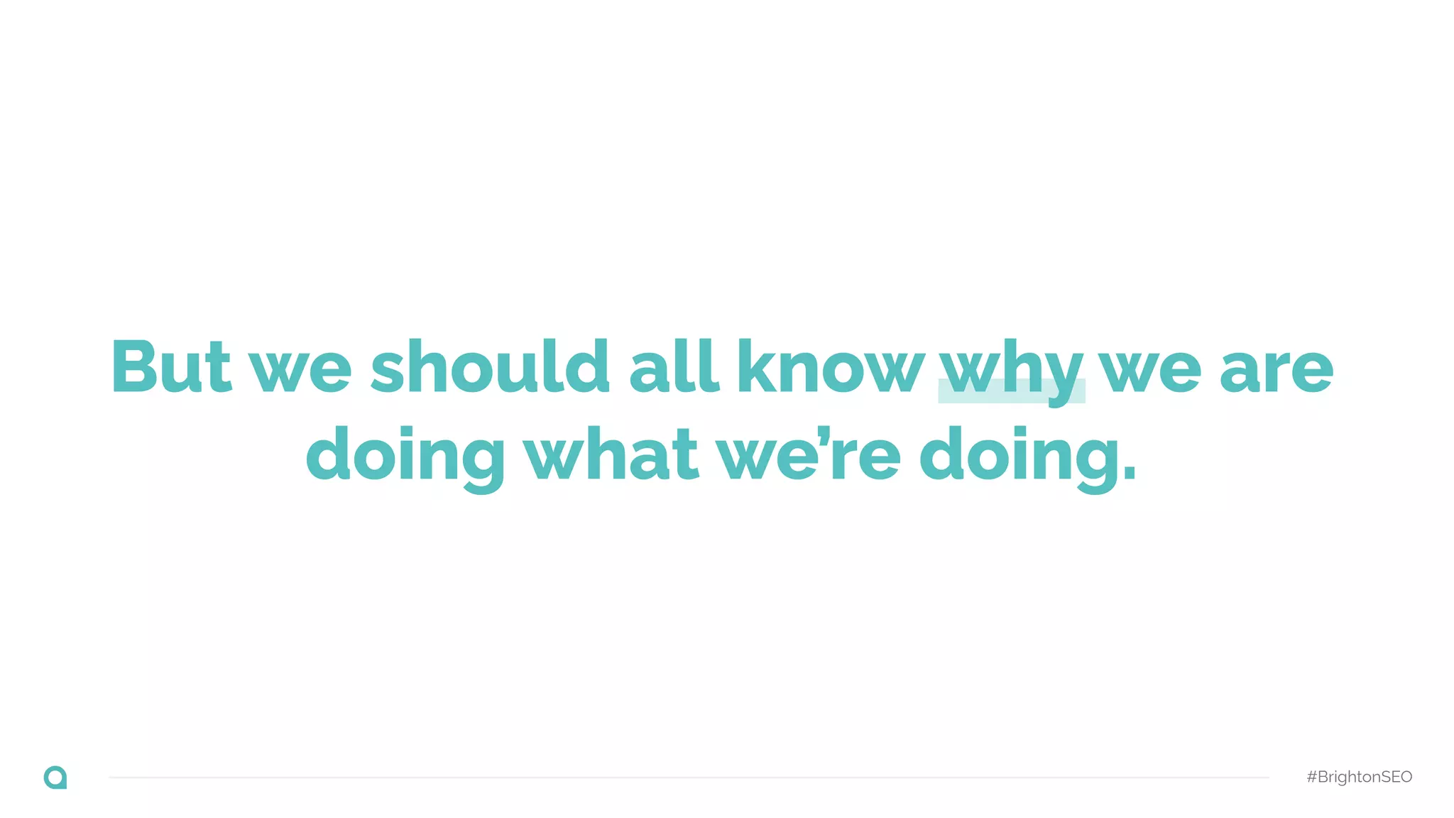But we should all know why we are
doing what we’re doing.
#BrightonSEO
 