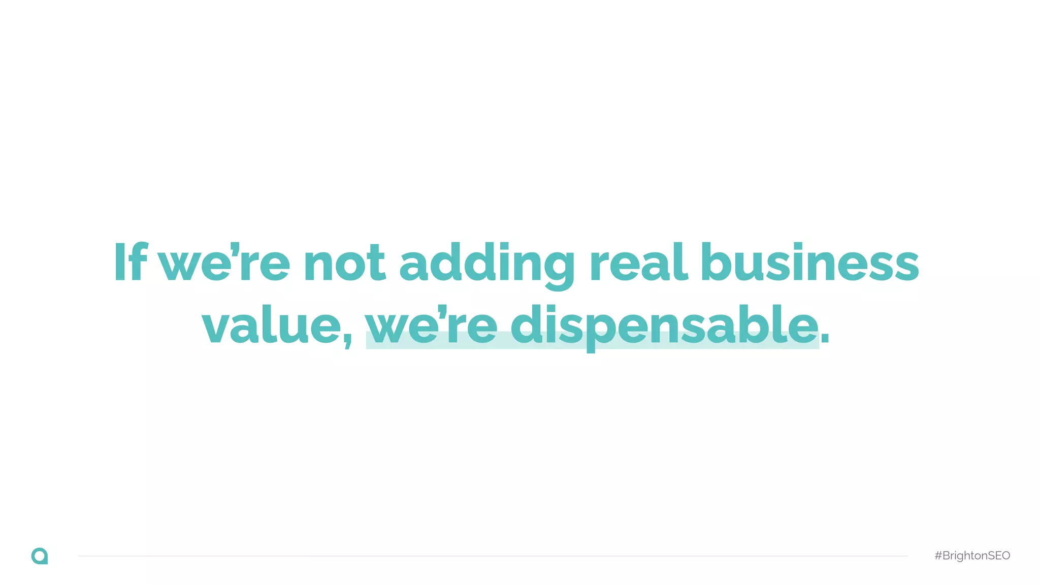 If we’re not adding real business
value, we’re dispensable.
#BrightonSEO
 