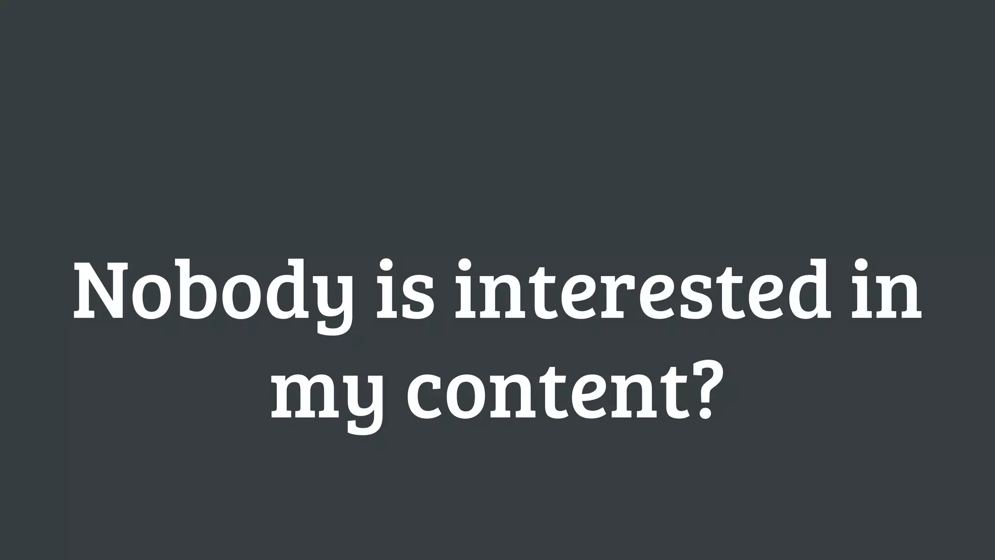 Nobody is interested in
    my content?
 