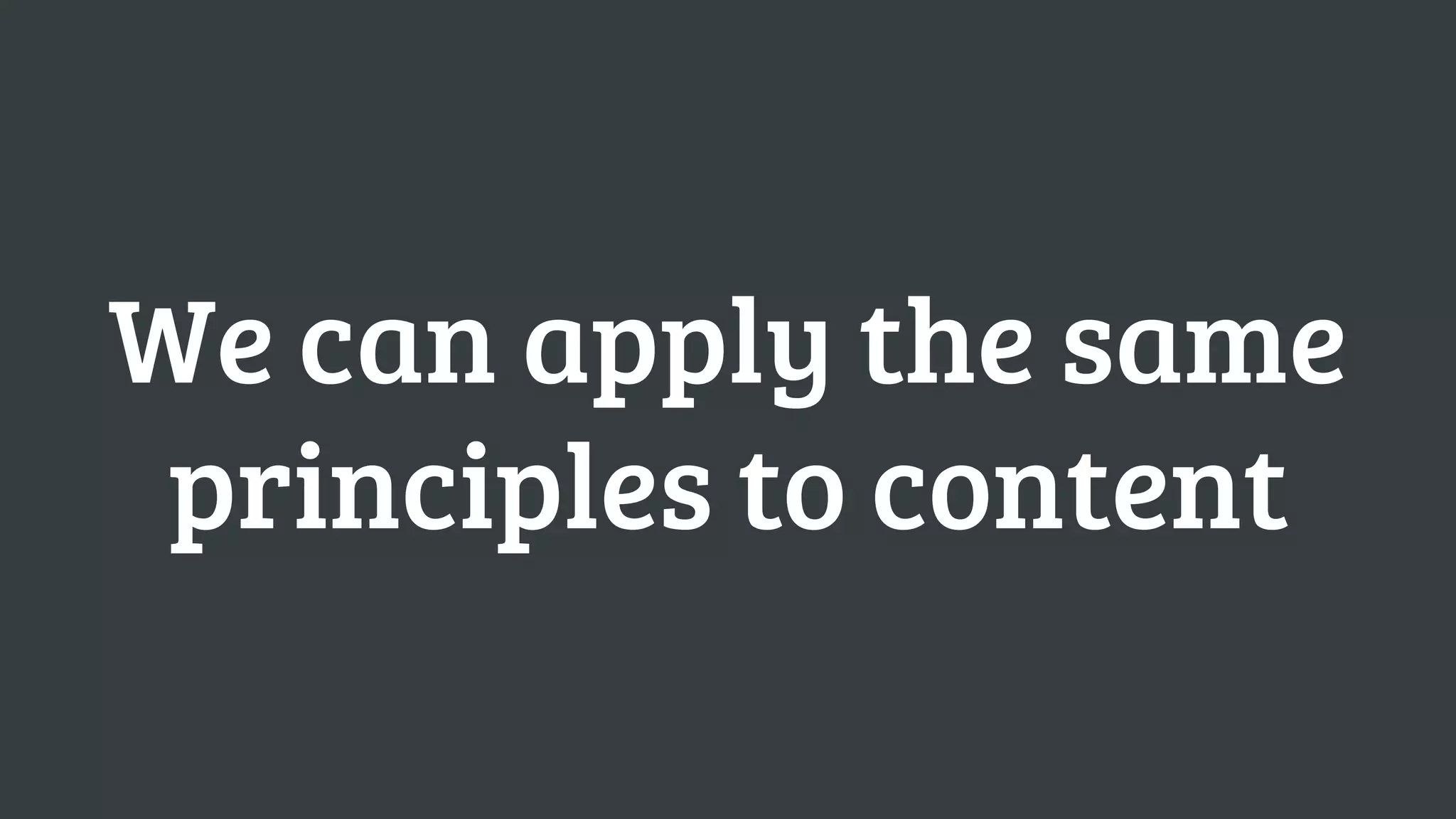 We can apply the same
 principles to content
 