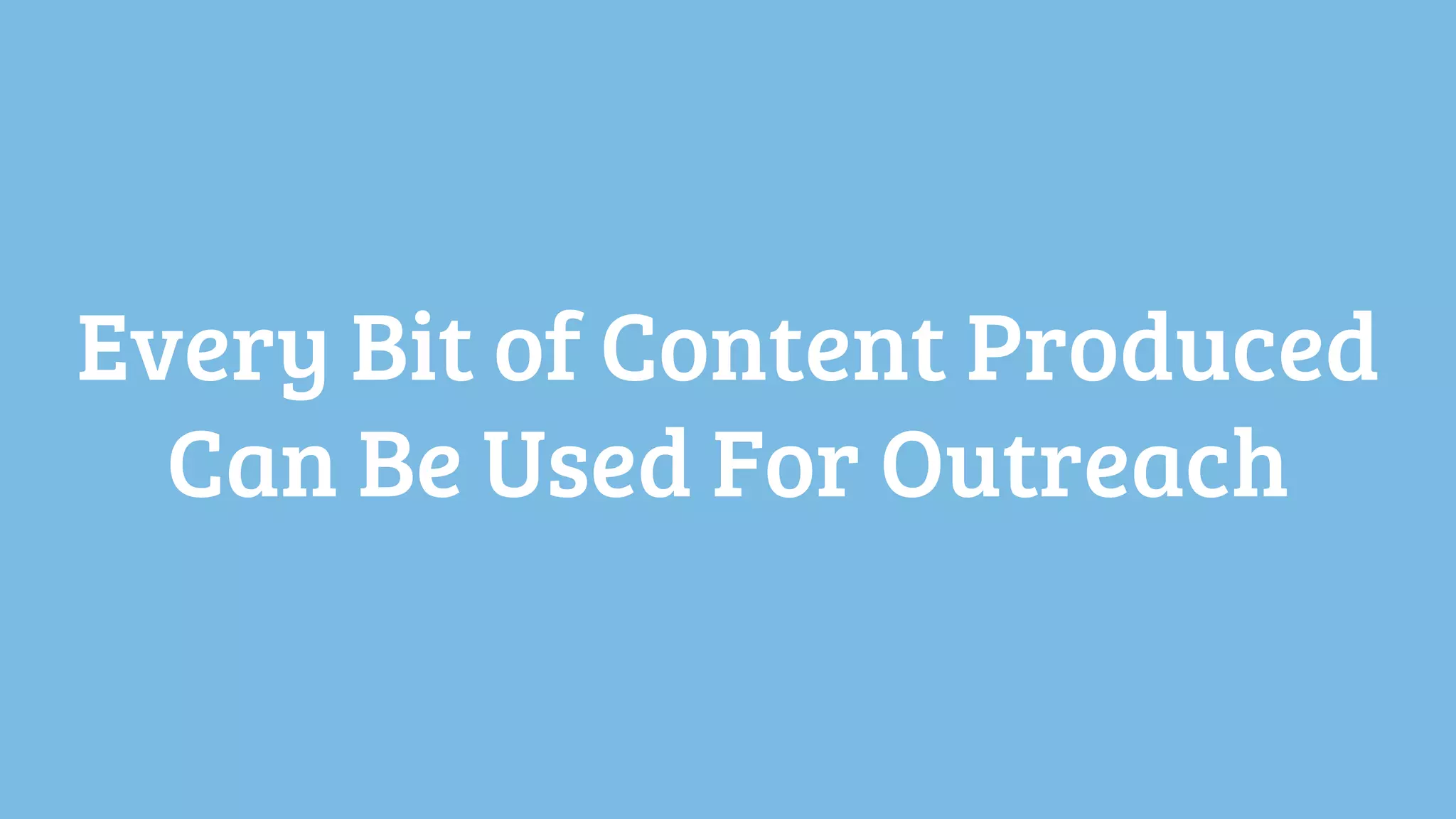 Every Bit of Content Produced
  Can Be Used For Outreach
 