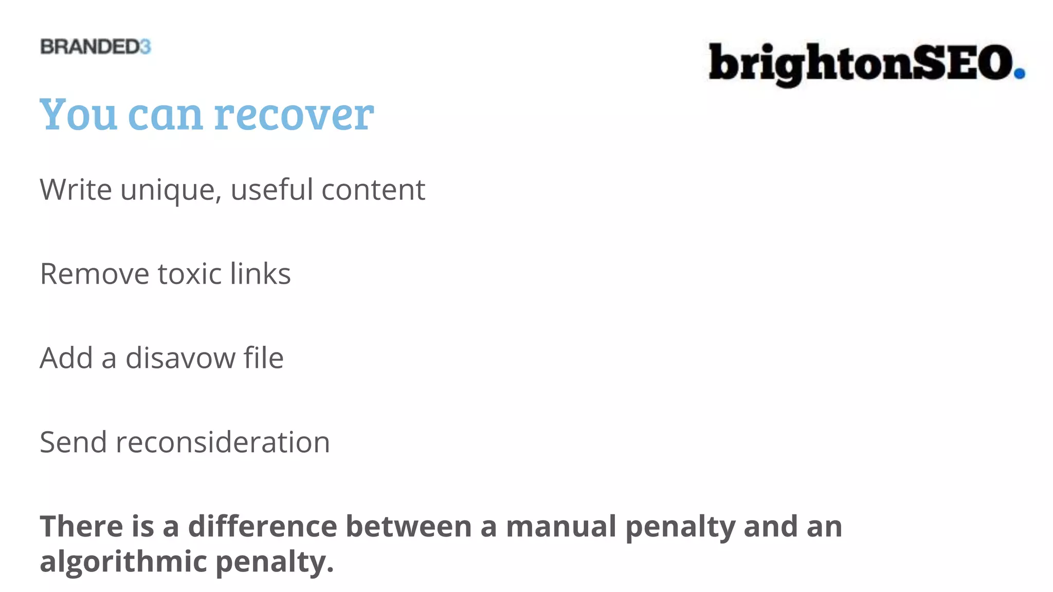 You can recover
Write unique, useful content

Remove toxic links

Add a disavow file

Send reconsideration

There is a difference between a manual penalty and an
algorithmic penalty.
 