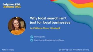 Why local search isn’t
just for local businesses
Levi Williams-Clucas | StrategiQ
https://www.slideshare.net/LeviClucas
@femkepants
#brightonseo @Femkepants #localforeveryone
 