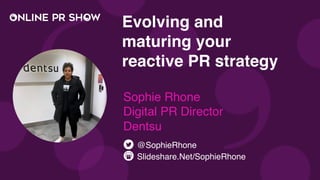 Evolving and
maturing your
reactive PR strategy
Sophie Rhone
Digital PR Director
Dentsu
Slideshare.Net/SophieRhone
@SophieRhone
 