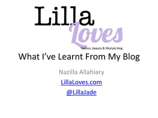 What I’ve Learnt From My Blog
         Nazilla Allahiary
         LillaLoves.com
            @LillaJade
 