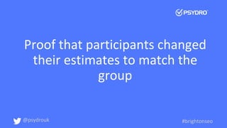 Proof that participants changed
their estimates to match the
group
@psydrouk #brightonseo
 