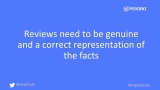 Reviews need to be genuine
and a correct representation of
the facts
@psydrouk #brightonseo
 
