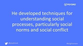 He developed techniques for
understanding social
processes, particularly social
norms and social conflict
@psydrouk #brigh...