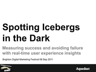 Spotting Icebergs in the Dark Measuring success and avoiding failure with real-time user experience insights Brighton Digital Marketing Festival 08 Sep 2011 