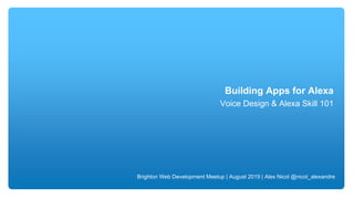 Building Apps for Alexa
Voice Design & Alexa Skill 101
Brighton Web Development Meetup | August 2019 | Alex Nicol @nicol_alexandre
 