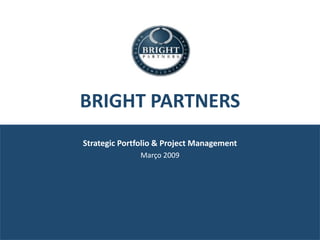 BRIGHT PARTNERS
Strategic Portfolio & Project Management
              Março 2009
 