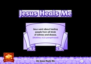 05: Jesus Heals Me
Jesus went about healing
people from all kinds
of sickness and disease.
(Matthew 4:23 paraphrased)
Jesus Heals MeJesus Heals Me
1
 