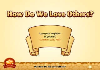 06: How Do We Love Others?
Love your neighbor
as yourself.
(Matthew 22:39 NIV)
How Do We Love Others?How Do We Love Others?
1
 