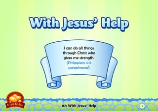 07: With Jesus’ Help
I can do all things
through Christ who
gives me strength.
(Philippians 4:13
paraphrased)
With Jesus’ HelpWith Jesus’ Help
1
 