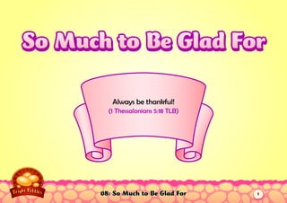 08: So Much to Be Glad For
Always be thankful!
(1 Thessalonians 5:18 TLB)
So Much to Be Glad ForSo Much to Be Glad For
1
 