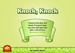 09: Knock, Knock
I stand at the door and
knock. If anyone hears
my voice and opens the
door, I will come in.
(Revelation 3:20 NIV)
Knock, KnockKnock, Knock
1
 