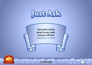 11: Just Ask
Ask and it will be
given to you; seek,
and you will find.
(Matthew 7:7 NIV)
Just AskJust Ask
1
 