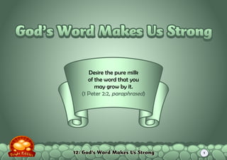 12: God’s Word Makes Us Strong
Desire the pure milk
of the word that you
may grow by it.
(1 Peter 2:2, paraphrased)
God’s Word Makes Us StrongGod’s Word Makes Us Strong
1
 